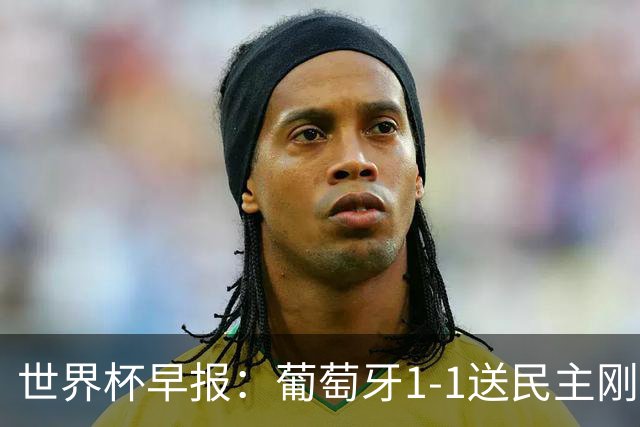 世界杯早报：葡萄牙1-1送民主刚果世界杯首分；英格兰4-2克罗地亚