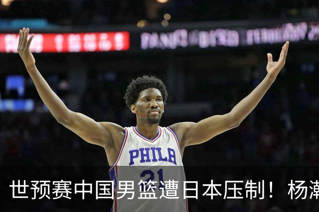 世预赛中国男篮遭日本压制！杨瀚森低迷，2人0分，郭士强焦急万分