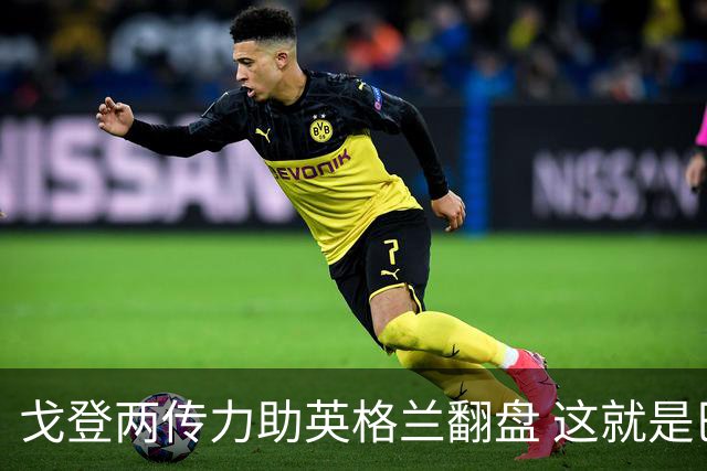 戈登两传力助英格兰翻盘 这就是巴萨为何放弃拉什福德