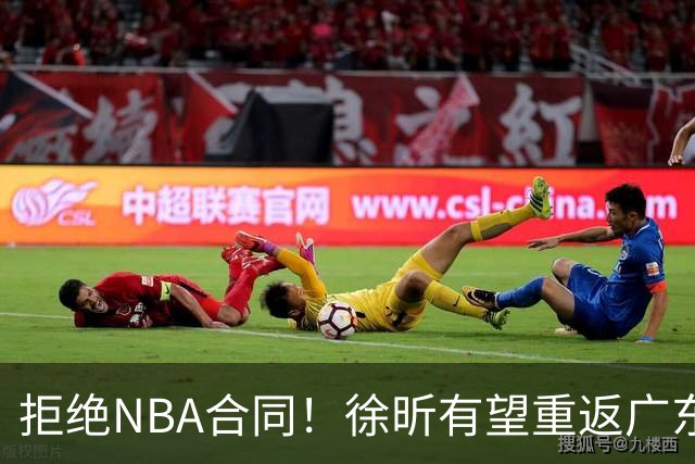 拒绝NBA合同！徐昕有望重返广东队，杜锋惨遭重大打击！