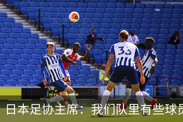 日本足协主席：我们队里有些球员比荷兰和巴西球员更强