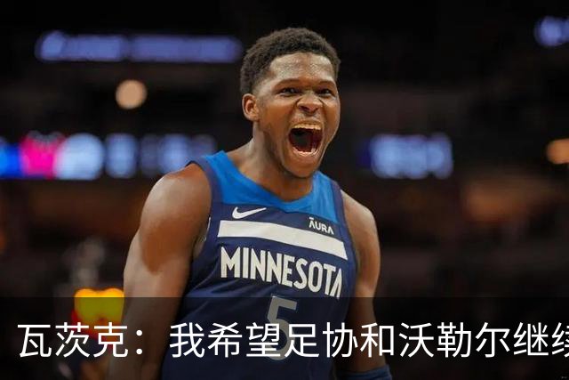 瓦茨克：我希望足协和沃勒尔继续合作，他和克洛普可以配合得很好
