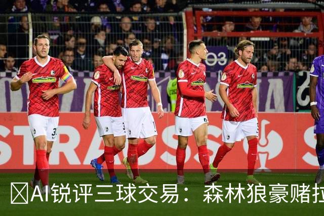 🤖AI锐评三球交易：森林狼豪赌拉梅洛得分B 黄蜂高位套现获评A-