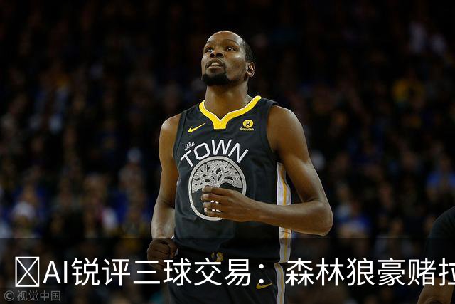 🤖AI锐评三球交易：森林狼豪赌拉梅洛得分B 黄蜂高位套现获评A-